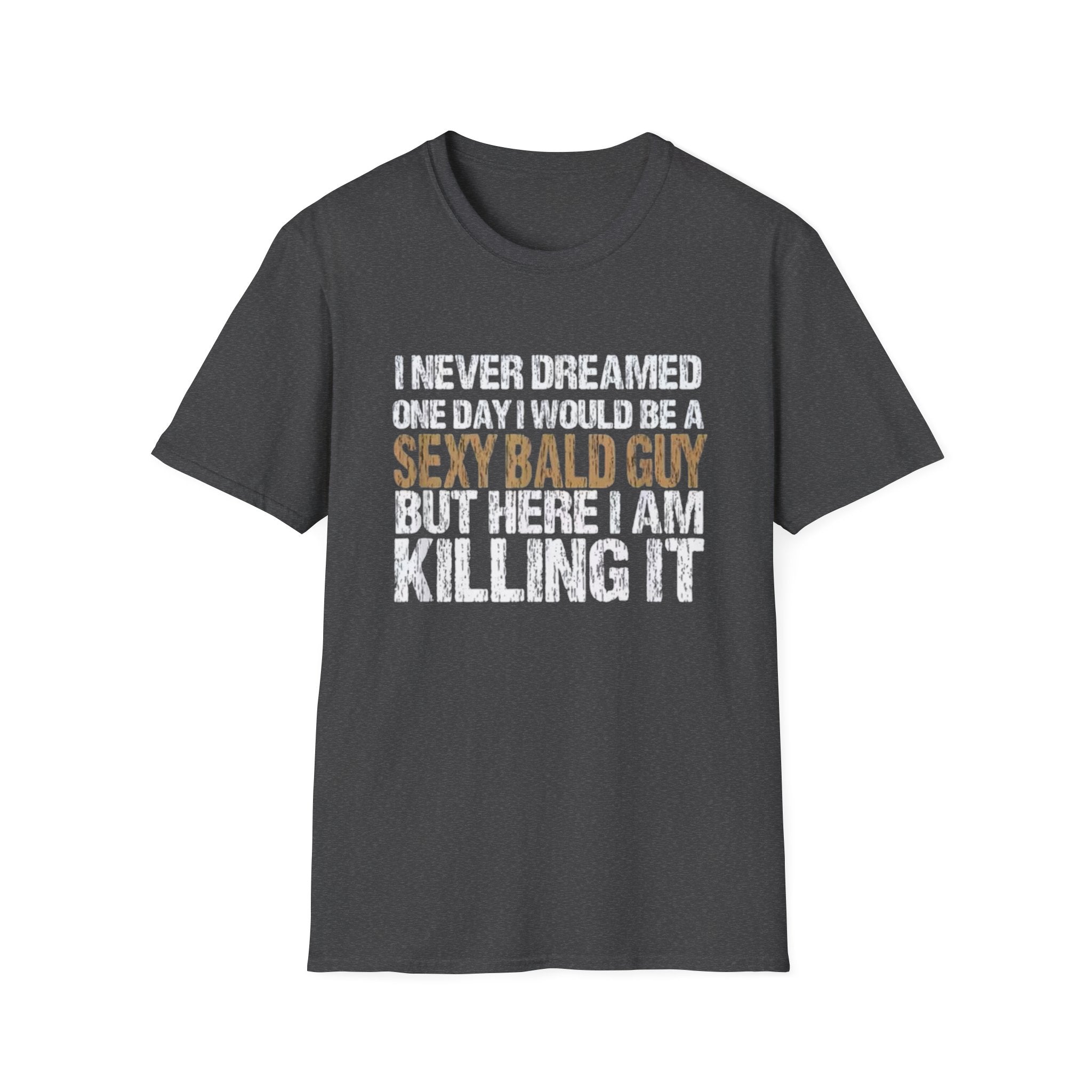 Sexy Bald Guy T-Shirt — "I Never Dreamed One Day I Would Be a Sexy Bald Guy But Here I Am Killing It" Humor Tee